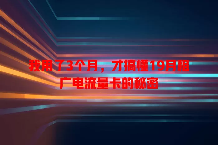 我用了3个月，才搞懂19月租广电流量卡的秘密