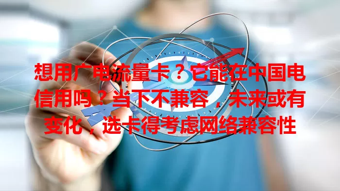 想用广电流量卡？它能在中国电信用吗？当下不兼容，未来或有变化，选卡得考虑网络兼容性
