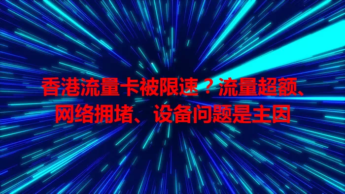 香港流量卡被限速？流量超额、网络拥堵、设备问题是主因