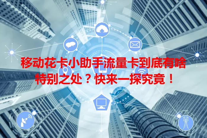移动花卡小助手流量卡到底有啥特别之处？快来一探究竟！