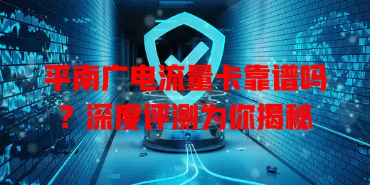 平南广电流量卡靠谱吗？深度评测为你揭秘