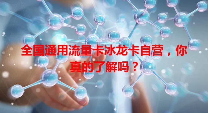 全国通用流量卡冰龙卡自营，你真的了解吗？