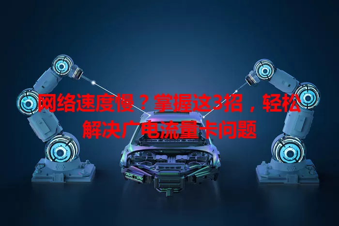 网络速度慢？掌握这3招，轻松解决广电流量卡问题