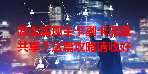 怎么实现主卡副卡流量共享？这篇攻略请收好