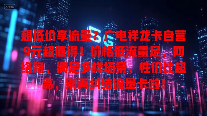 想低价享流量？广电祥龙卡自营9元超值得！价格低流量足，网络稳，满足多样场景，性价比超高，别再纠结流量卡啦！