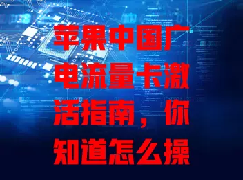 苹果中国广电流量卡激活指南，你知道怎么操作吗？