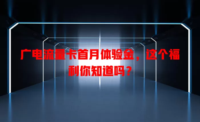 广电流量卡首月体验金，这个福利你知道吗？
