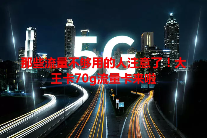 那些流量不够用的人注意了！大王卡70g流量卡来啦