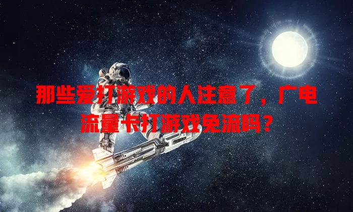 那些爱打游戏的人注意了，广电流量卡打游戏免流吗？