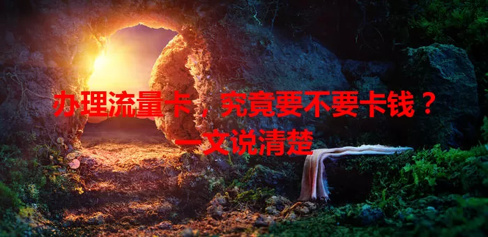 办理流量卡，究竟要不要卡钱？一文说清楚