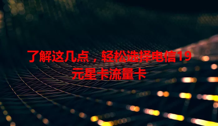 了解这几点，轻松选择电信19元星卡流量卡
