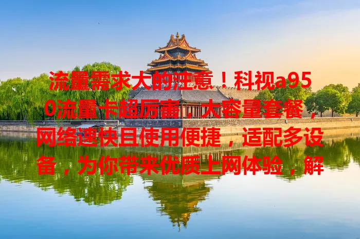 流量需求大的注意！科视a950流量卡超厉害，大容量套餐，网络速快且使用便捷，适配多设备，为你带来优质上网体验，解决流量困扰