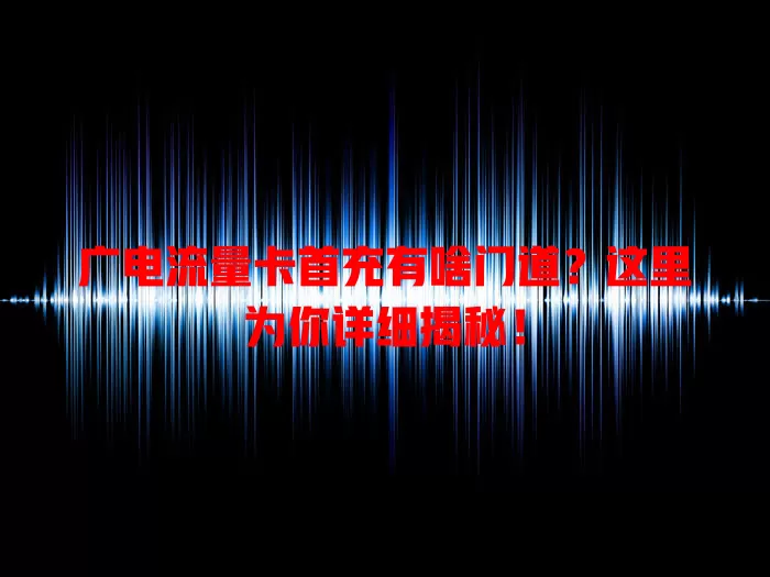 广电流量卡首充有啥门道？这里为你详细揭秘！