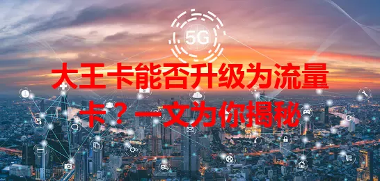 大王卡能否升级为流量卡？一文为你揭秘