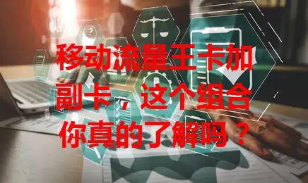 移动流量王卡加副卡，这个组合你真的了解吗？
