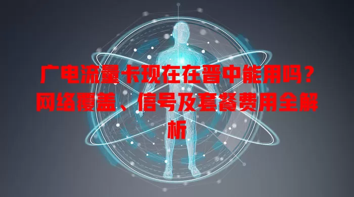 广电流量卡现在在晋中能用吗？网络覆盖、信号及套餐费用全解析