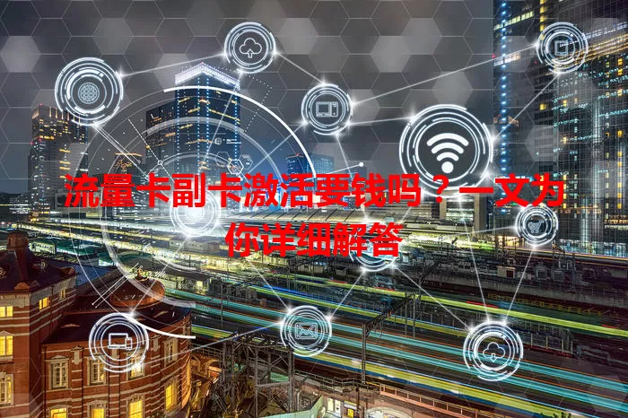 流量卡副卡激活要钱吗？一文为你详细解答