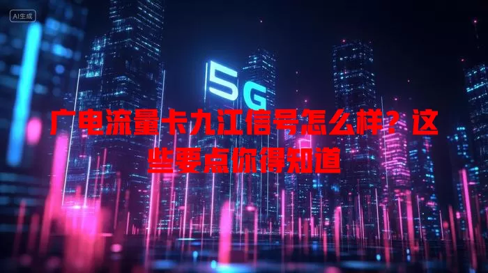 广电流量卡九江信号怎么样？这些要点你得知道