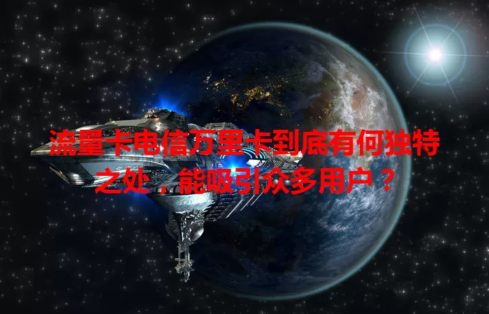 流量卡电信万里卡到底有何独特之处，能吸引众多用户？