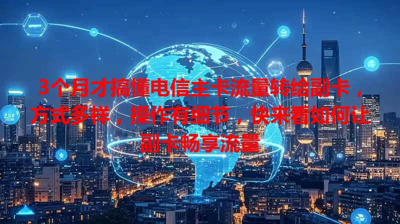 3个月才搞懂电信主卡流量转给副卡，方式多样，操作有细节，快来看如何让副卡畅享流量