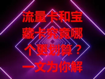 流量卡和宝藏卡究竟哪个更划算？一文为你解析