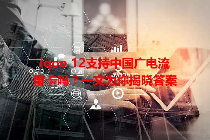 iqoo 12支持中国广电流量卡吗？一文为你揭晓答案