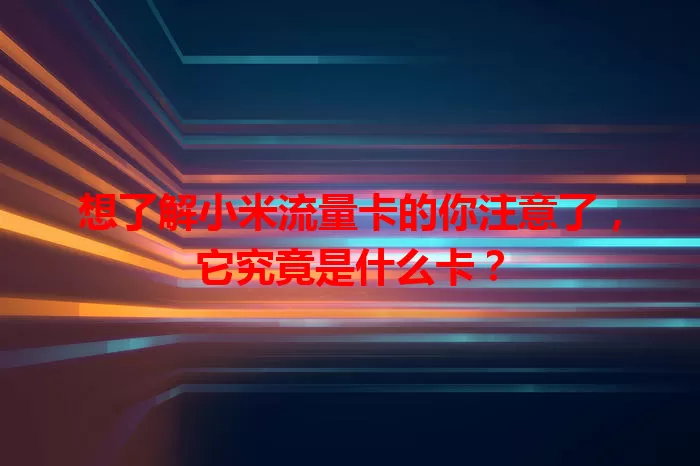 想了解小米流量卡的你注意了，它究竟是什么卡？