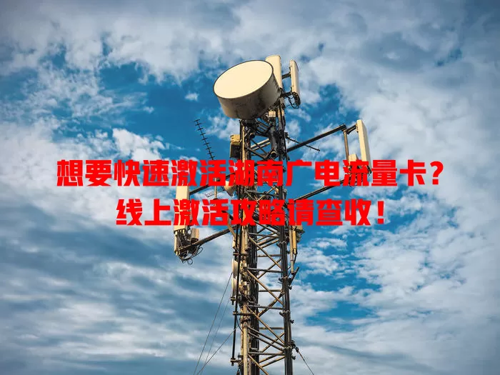 想要快速激活湖南广电流量卡？线上激活攻略请查收！