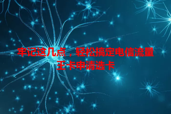 牢记这几点，轻松搞定电信流量王卡申请选卡