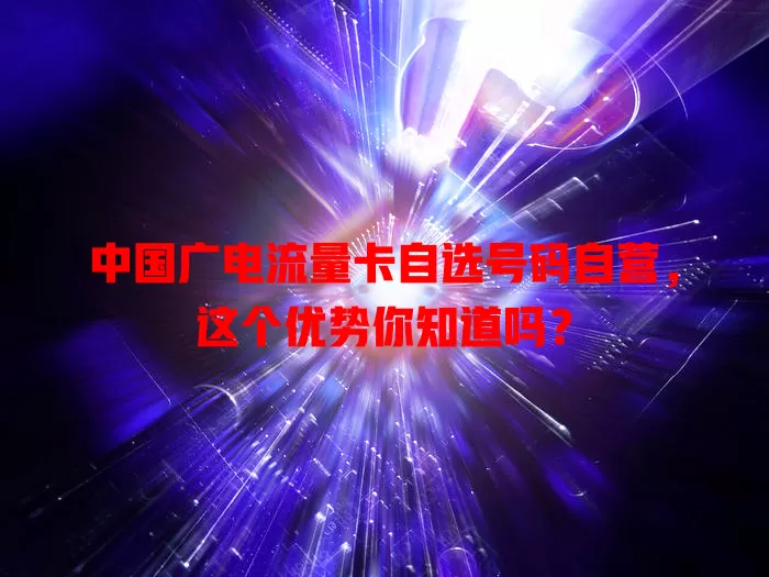 中国广电流量卡自选号码自营，这个优势你知道吗？