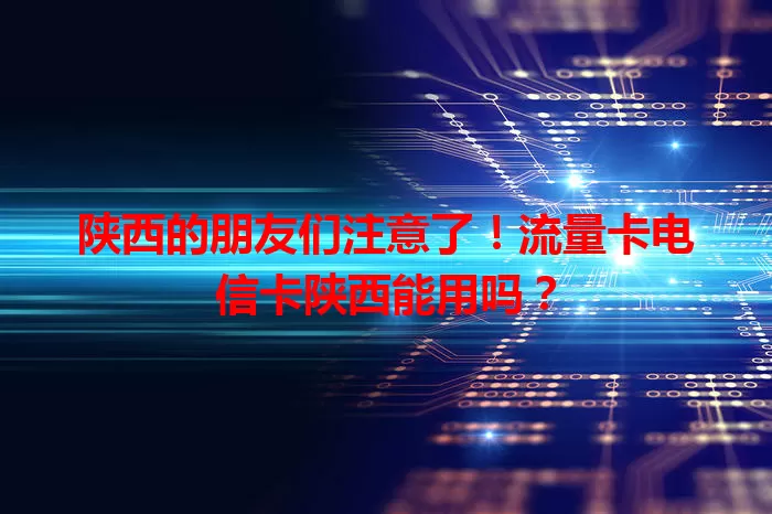 陕西的朋友们注意了！流量卡电信卡陕西能用吗？