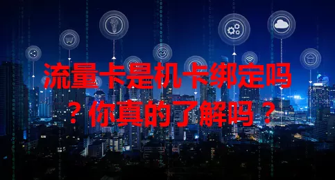 流量卡是机卡绑定吗？你真的了解吗？