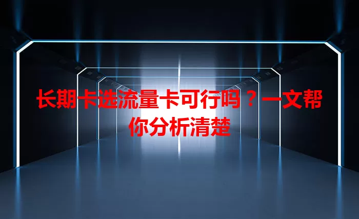 长期卡选流量卡可行吗？一文帮你分析清楚