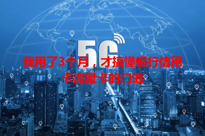 我用了3个月，才搞懂银行信用卡流量卡的门道