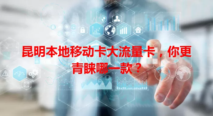 昆明本地移动卡大流量卡，你更青睐哪一款？