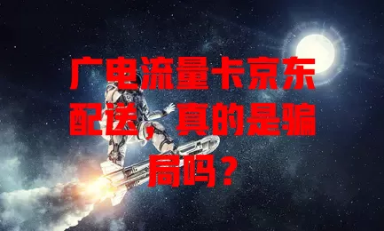 广电流量卡京东配送，真的是骗局吗？