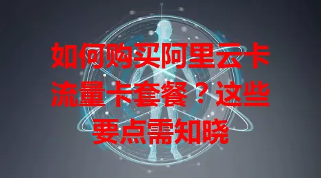如何购买阿里云卡流量卡套餐？这些要点需知晓