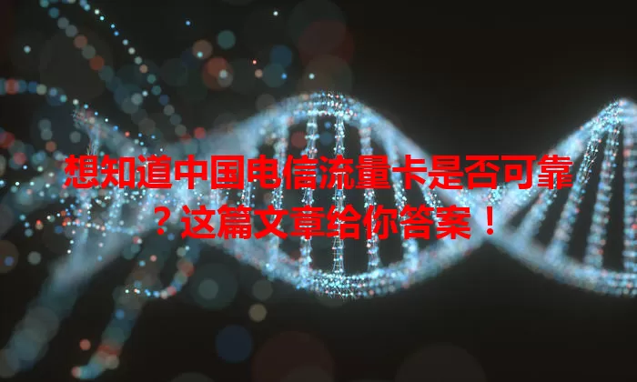 想知道中国电信流量卡是否可靠？这篇文章给你答案！