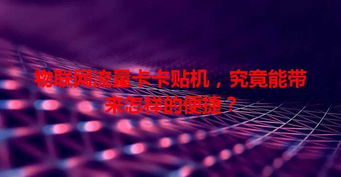 物联网流量卡卡贴机，究竟能带来怎样的便捷？