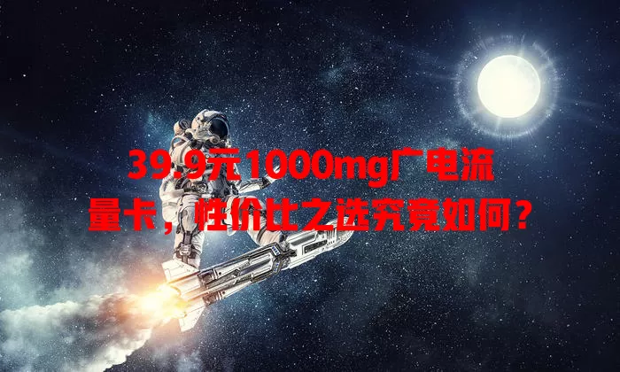39.9元1000mg广电流量卡，性价比之选究竟如何？