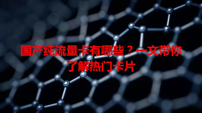 国产纯流量卡有哪些？一文带你了解热门卡片