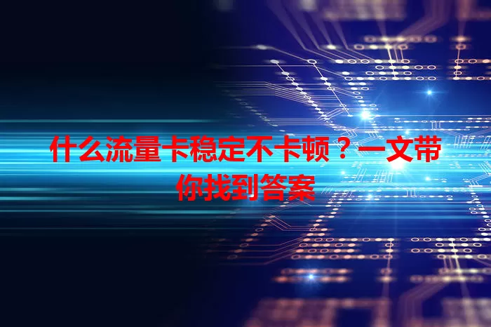 什么流量卡稳定不卡顿？一文带你找到答案