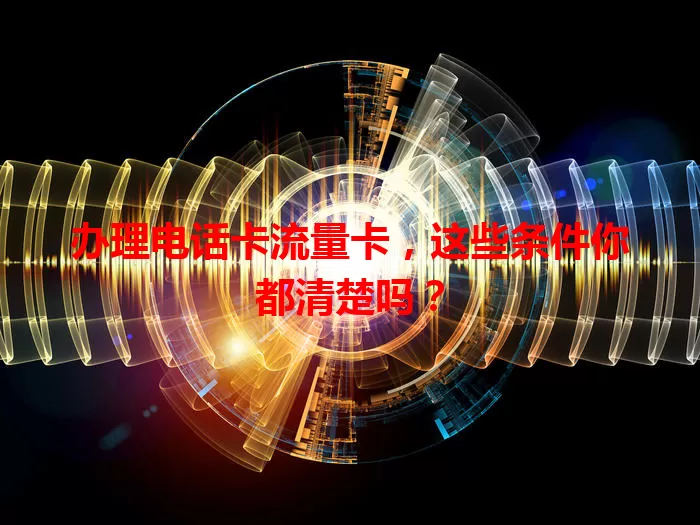 办理电话卡流量卡，这些条件你都清楚吗？