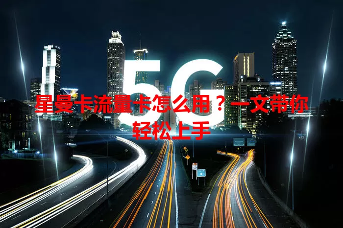 星曼卡流量卡怎么用？一文带你轻松上手