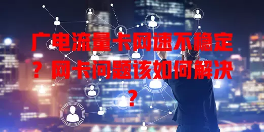 广电流量卡网速不稳定？网卡问题该如何解决？