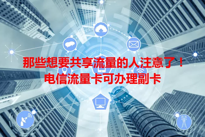 那些想要共享流量的人注意了！电信流量卡可办理副卡