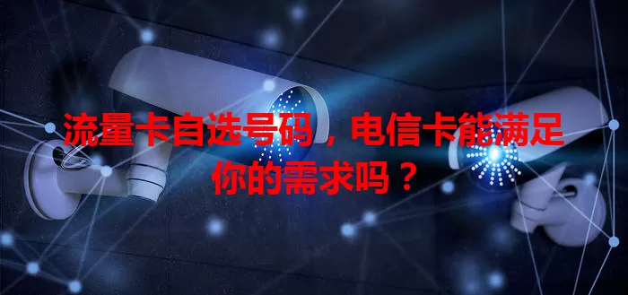 流量卡自选号码，电信卡能满足你的需求吗？
