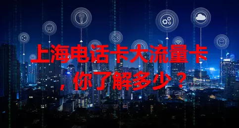 上海电话卡大流量卡，你了解多少？