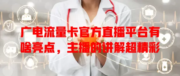 广电流量卡官方直播平台有啥亮点，主播的讲解超精彩