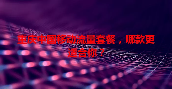 重庆中国移动流量套餐，哪款更适合你？
